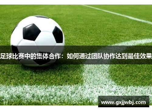 足球比赛中的集体合作：如何通过团队协作达到最佳效果